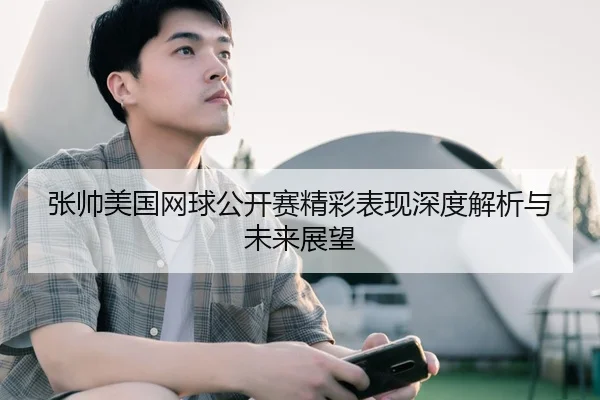 张帅美国网球公开赛精彩表现深度解析与未来展望