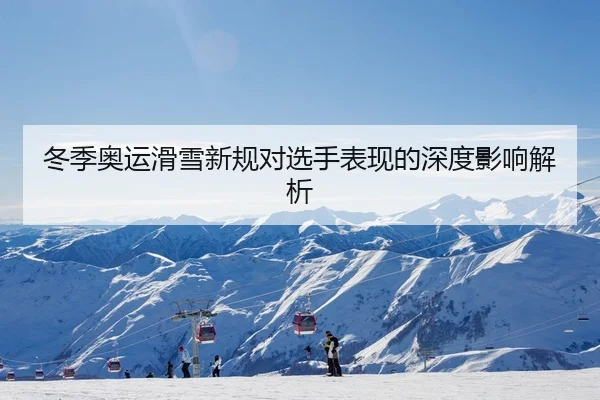 冬季奥运滑雪新规对选手表现的深度影响解析