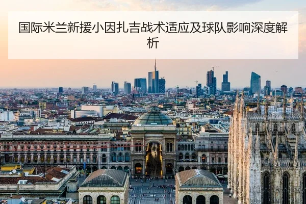 国际米兰新援小因扎吉战术适应及球队影响深度解析